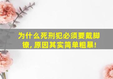 为什么死刑犯必须要戴脚镣, 原因其实简单粗暴!